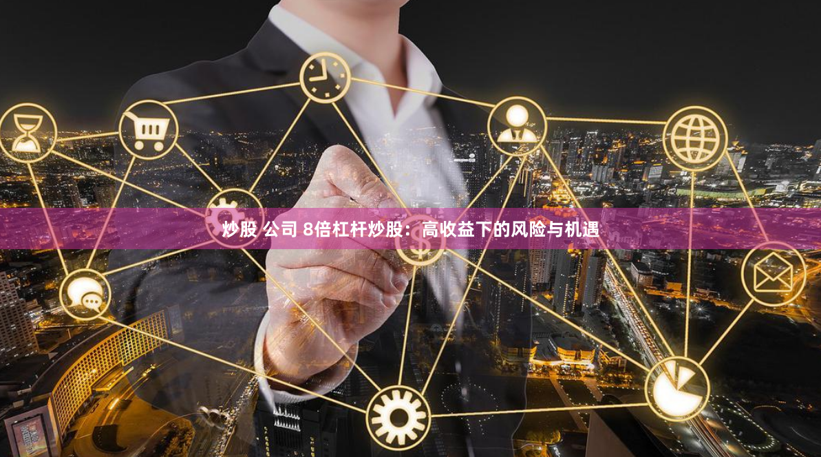 炒股 公司 8倍杠杆炒股：高收益下的风险与机遇