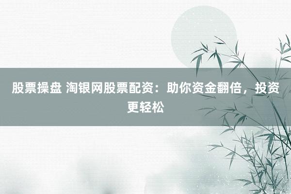 股票操盘 淘银网股票配资：助你资金翻倍，投资更轻松