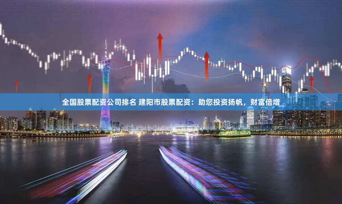 全国股票配资公司排名 建阳市股票配资：助您投资扬帆，财富倍增