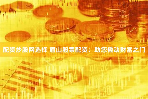 配资炒股网选择 眉山股票配资：助您撬动财富之门