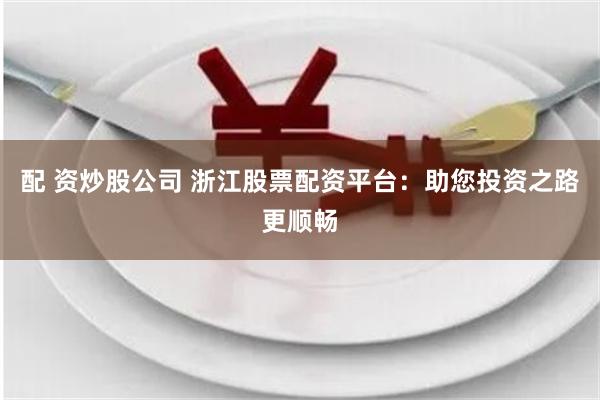 配 资炒股公司 浙江股票配资平台：助您投资之路更顺畅