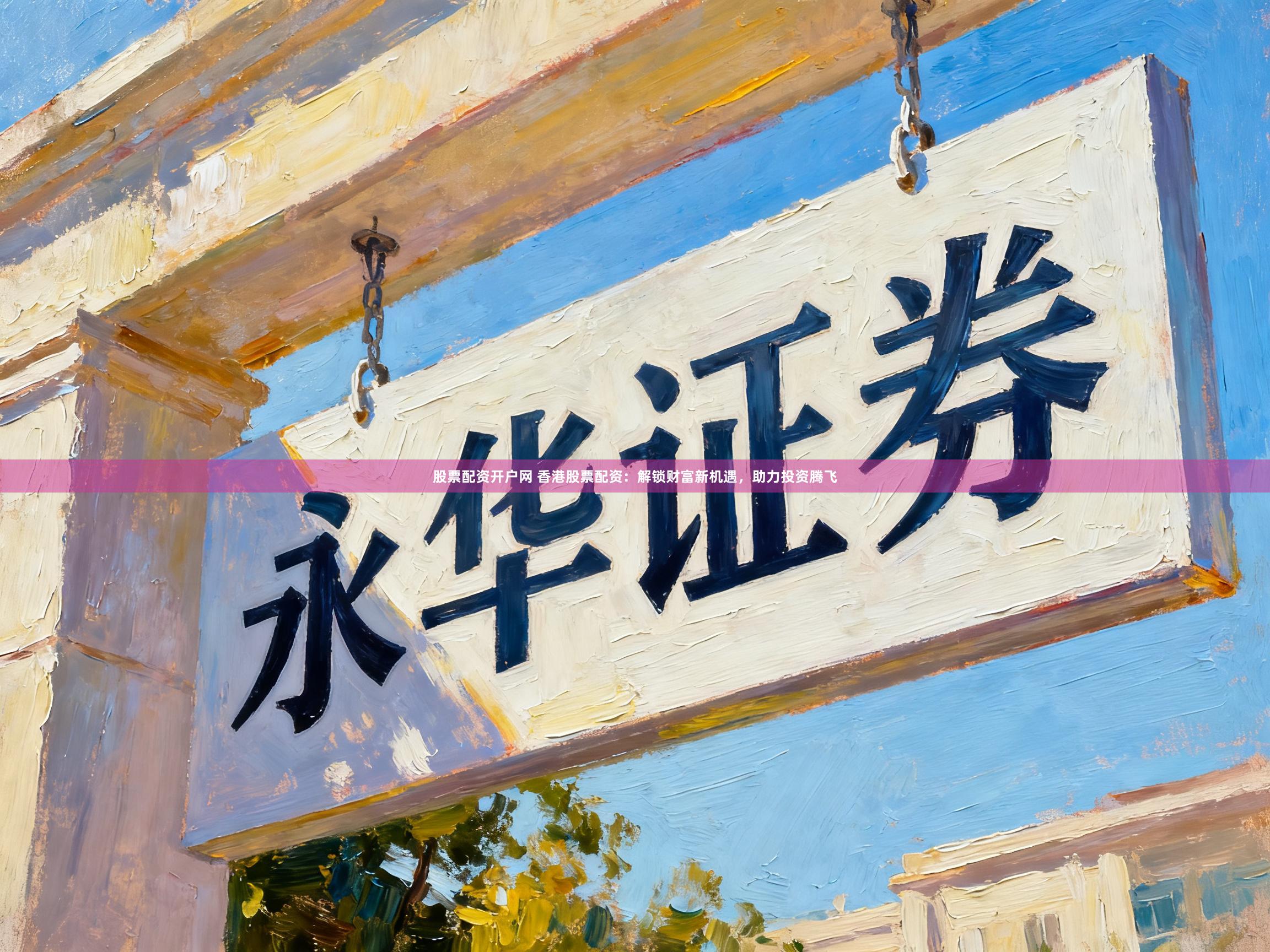 股票配资开户网 香港股票配资：解锁财富新机遇，助力投资腾飞