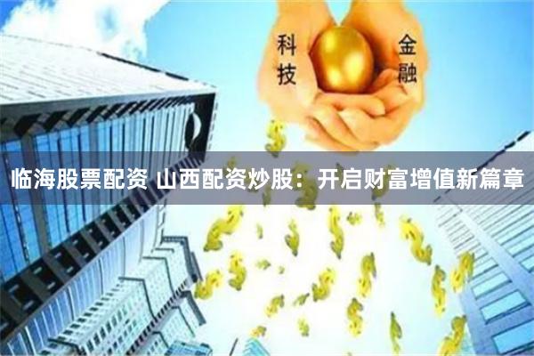 临海股票配资 山西配资炒股：开启财富增值新篇章