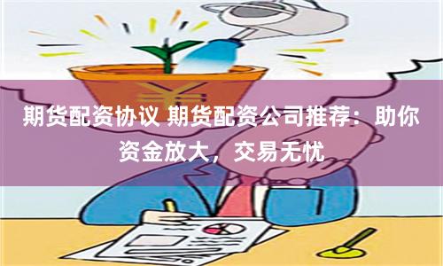 期货配资协议 期货配资公司推荐：助你资金放大，交易无忧