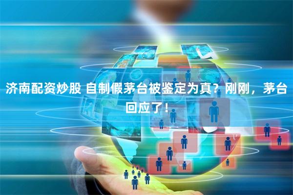 济南配资炒股 自制假茅台被鉴定为真？刚刚，茅台回应了！