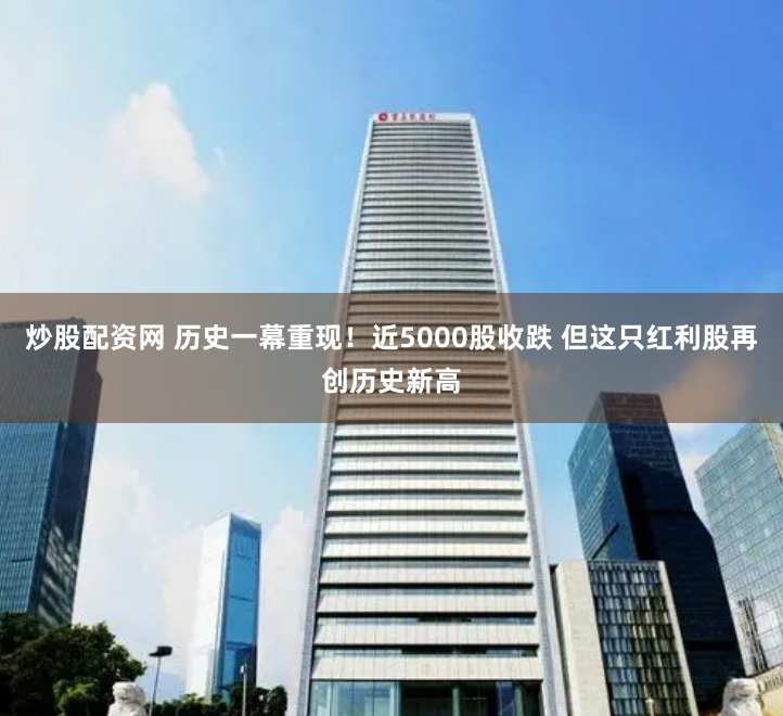 炒股配资网 历史一幕重现！近5000股收跌 但这只红利股再创历史新高