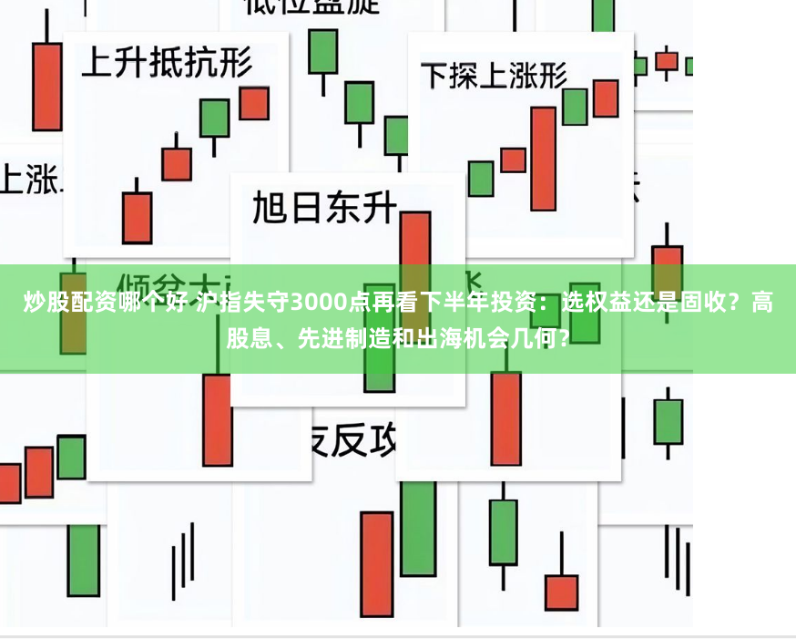 炒股配资哪个好 沪指失守3000点再看下半年投资：选权益还是固收？高股息、先进制造和出海机会几何？