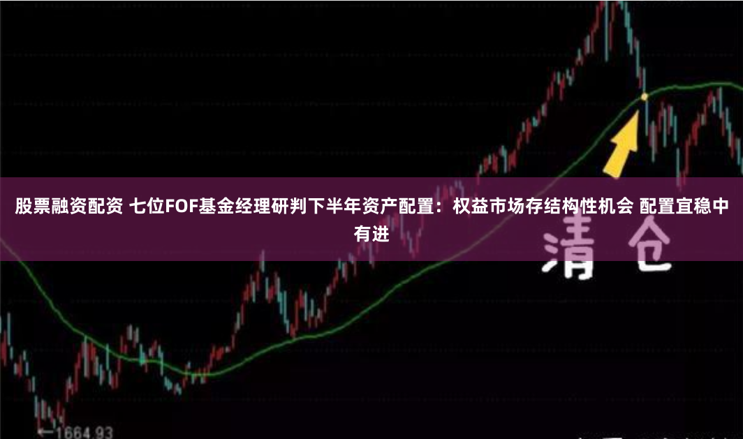 股票融资配资 七位FOF基金经理研判下半年资产配置：权益市场存结构性机会 配置宜稳中有进