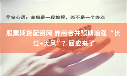 股票期货配资网 券商合并预期增强 “长江+天风”？回应来了