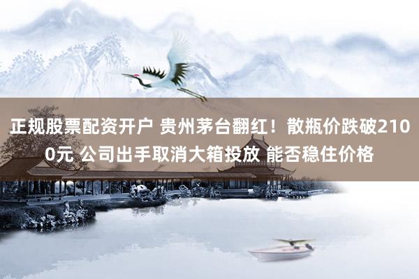 正规股票配资开户 贵州茅台翻红！散瓶价跌破2100元 公司出手取消大箱投放 能否稳住价格