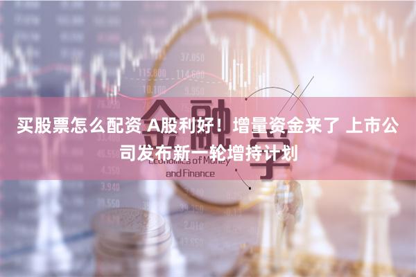 买股票怎么配资 A股利好！增量资金来了 上市公司发布新一轮增持计划