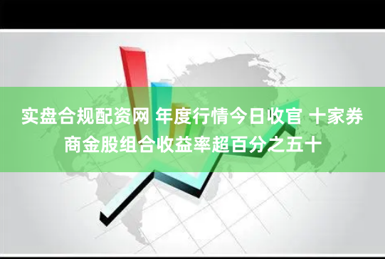 实盘合规配资网 年度行情今日收官 十家券商金股组合收益率超百分之五十