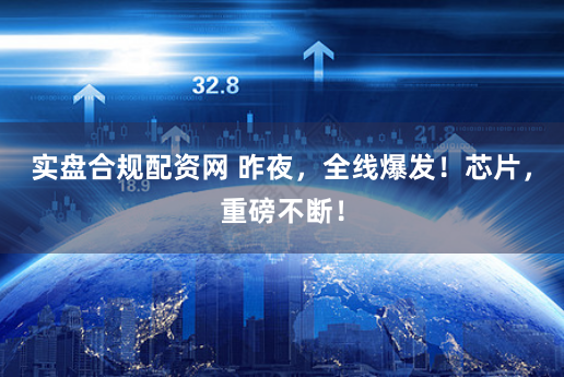 实盘合规配资网 昨夜，全线爆发！芯片，重磅不断！