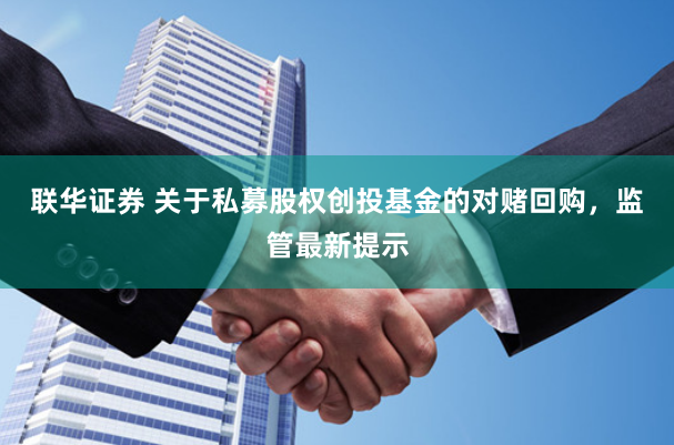 联华证券 关于私募股权创投基金的对赌回购，监管最新提示
