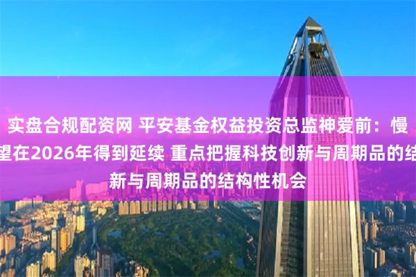 实盘合规配资网 平安基金权益投资总监神爱前：慢牛行情有望在2026年得到延续 重点把握科技创新与周期品的结构性机会