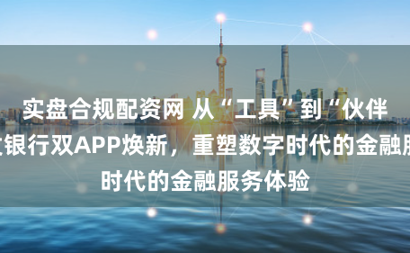 实盘合规配资网 从“工具”到“伙伴”：浦发银行双APP焕新，重塑数字时代的金融服务体验