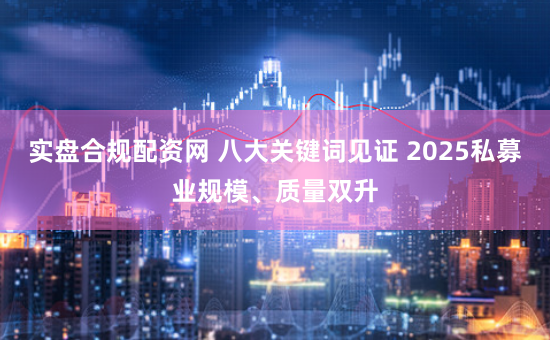实盘合规配资网 八大关键词见证 2025私募业规模、质量双升