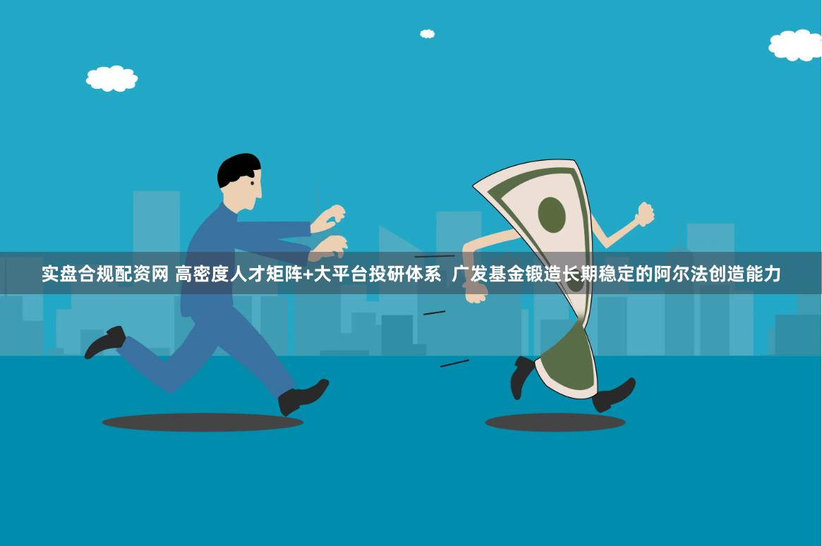 实盘合规配资网 高密度人才矩阵+大平台投研体系  广发基金锻造长期稳定的阿尔法创造能力