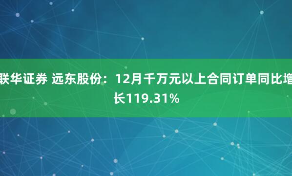 联华证券 远东股份：12月千万元以上合同订单同比增长119.31%