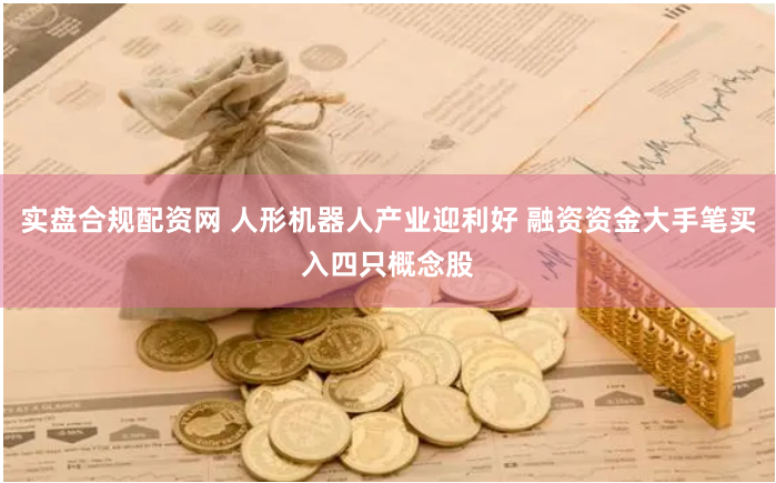 实盘合规配资网 人形机器人产业迎利好 融资资金大手笔买入四只概念股
