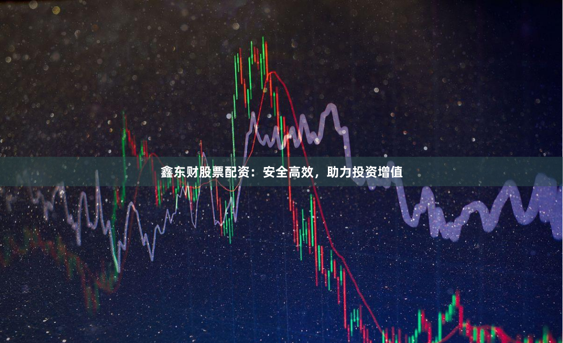 鑫东财股票配资：安全高效，助力投资增值