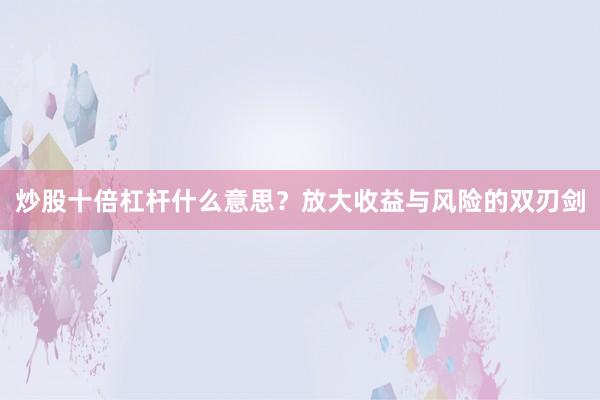 炒股十倍杠杆什么意思？放大收益与风险的双刃剑