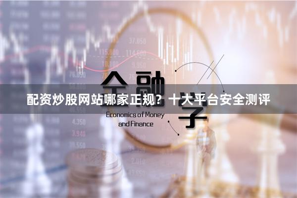 配资炒股网站哪家正规?十大平台安全测评