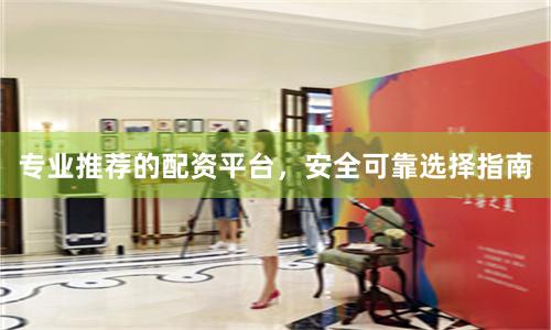 专业推荐的配资平台，安全可靠选择指南