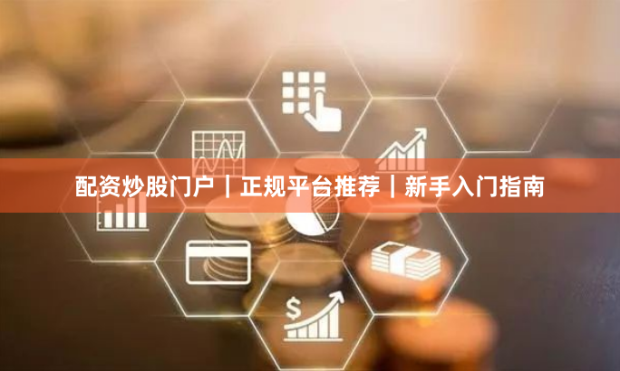 配资炒股门户｜正规平台推荐｜新手入门指南