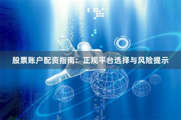股票账户配资指南：正规平台选择与风险提示