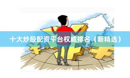 十大炒股配资平台权威排名（新精选）