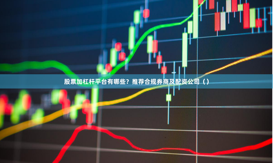 股票加杠杆平台有哪些？推荐合规券商及配资公司（）