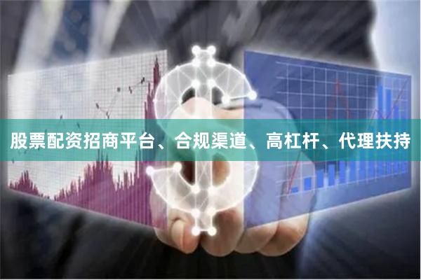 股票配资招商平台、合规渠道、高杠杆、代理扶持
