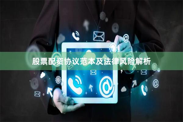 股票配资协议范本及法律风险解析