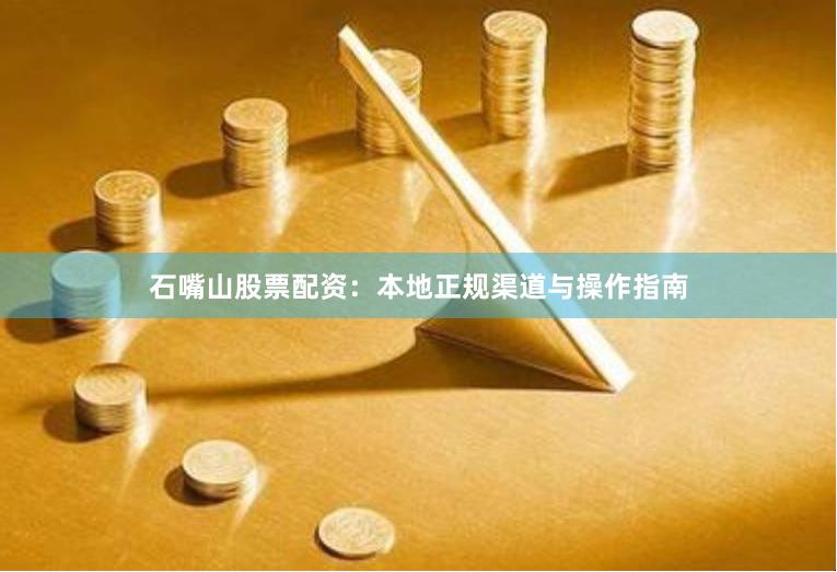 石嘴山股票配资：本地正规渠道与操作指南