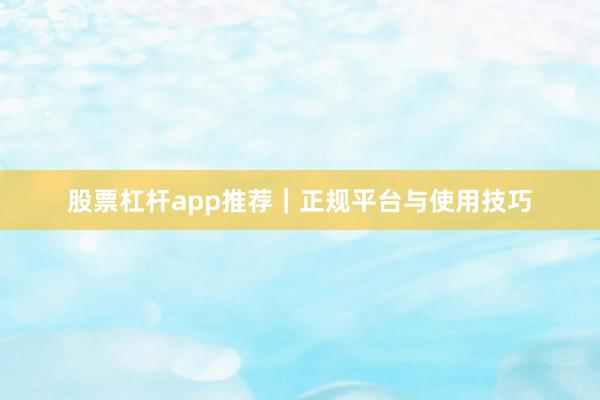 股票杠杆app推荐｜正规平台与使用技巧